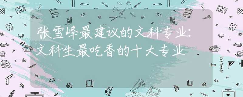 张雪峰最建议的文科专业：文科生最吃香的十大专业
