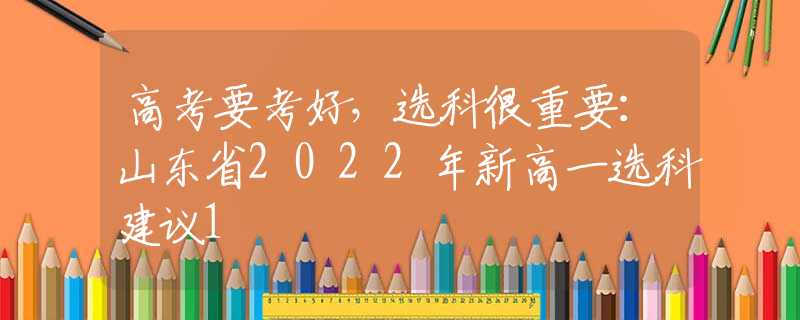 高考要考好，选科很重要：山东省2022年新高一选科建议1