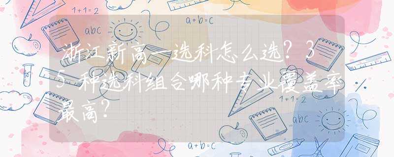 浙江新高一选科怎么选？35种选科组合哪种专业覆盖率最高？