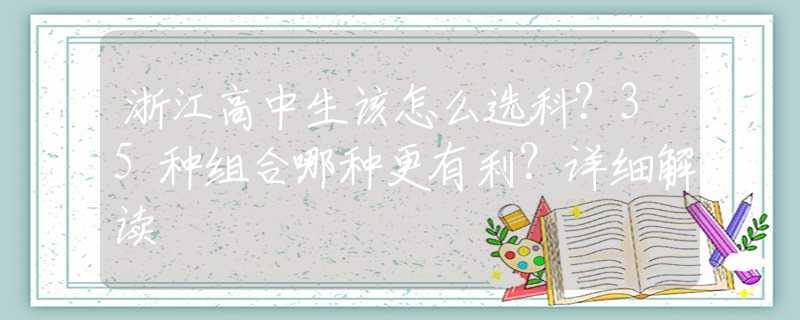 浙江高中生该怎么选科？35种组合哪种更有利？详细解读