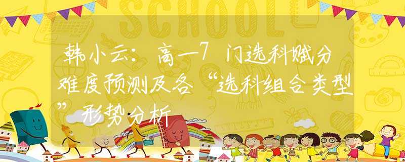 韩小云：高一7门选科赋分难度预测及各“选科组合类型”形势分析