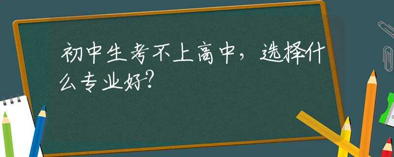 初中生考不上高中，选择什么专业好？