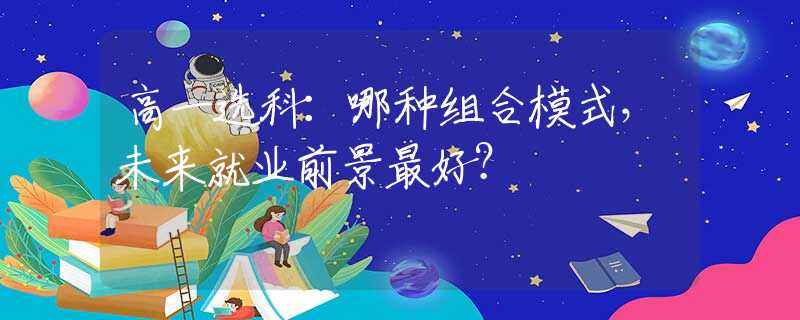 高一选科：哪种组合模式，未来就业前景最好？