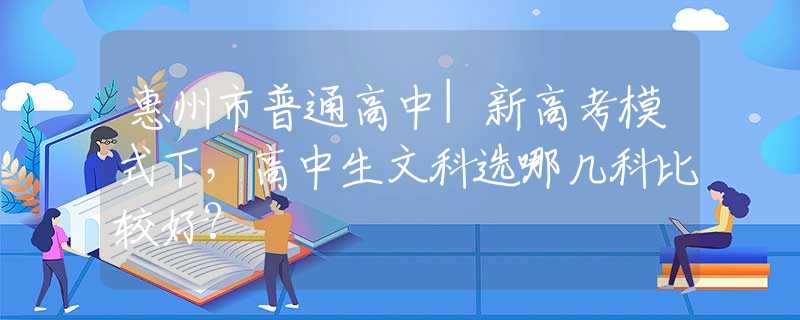 惠州市普通高中|新高考模式下，高中生文科选哪几科比较好?