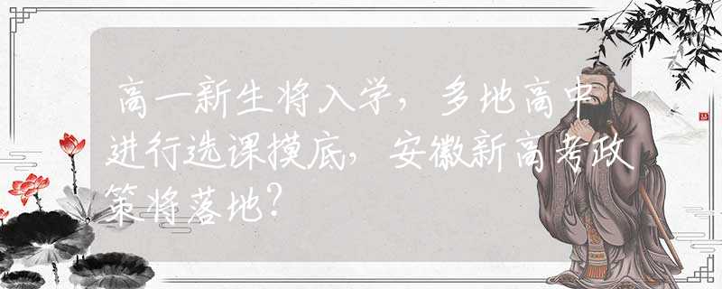 高一新生将入学，多地高中进行选课摸底，安徽新高考政策将落地？