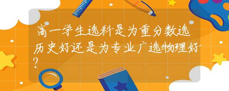高一学生选科是为重分数选历史好还是为专业广选物理好？