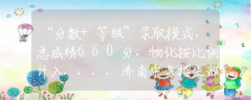 “分数+等级”录取模式、总成绩660分、物化按比例计入....济南中考招生部分政策汇总