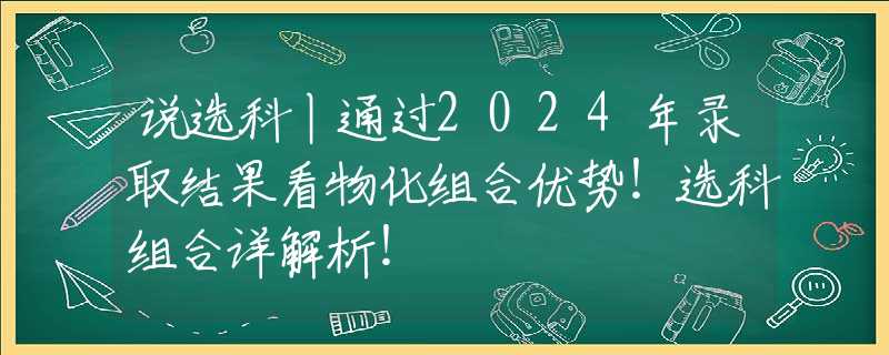 说选科丨通过2024年录取结果看物化组合优势！选科组合详解析！
