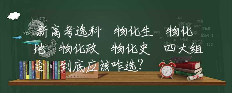新高考选科 物化生 物化地 物化政 物化史 四大组合 到底应该咋选？