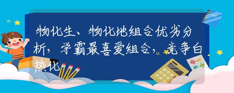 物化生、物化地组合优劣分析，学霸最喜爱组合，竞争白热化