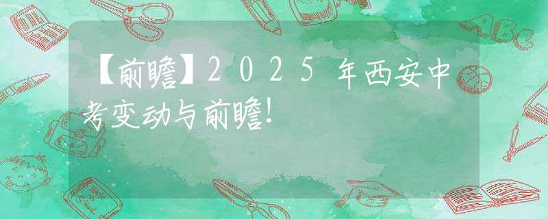 【前瞻】2025年西安中考变动与前瞻！