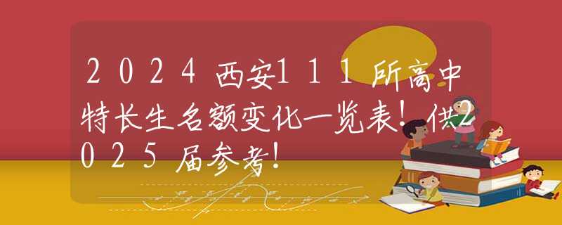 2024西安111所高中特长生名额变化一览表！供2025届参考！