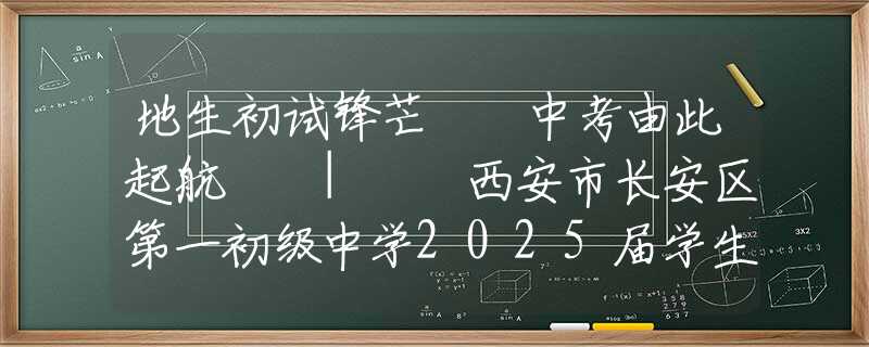 地生初试锋芒  中考由此起航  |  西安市长安区第一初级中学2025届学生地理生物中考冲刺动员大会