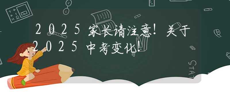 2025家长请注意！关于2025中考变化！