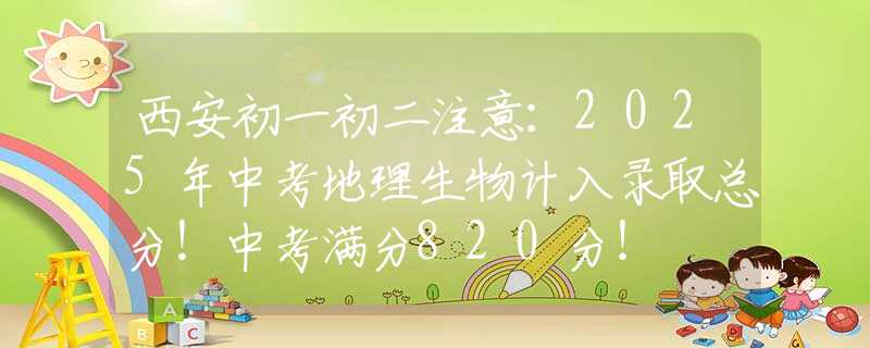西安初一初二注意：2025年中考地理生物计入录取总分！中考满分820分！