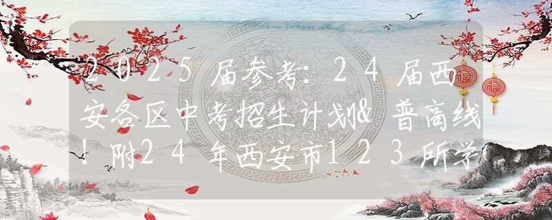 2025届参考：24届西安各区中考招生计划&普高线！附24年西安市123所学校中招计划变化！