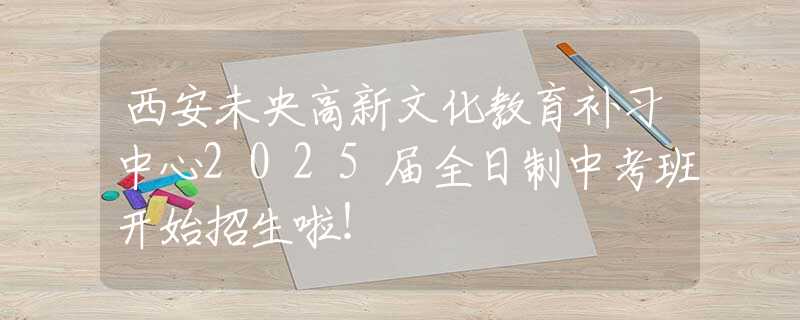 西安未央高新文化教育补习中心2025届全日制中考班开始招生啦！