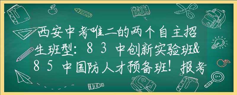 西安中考唯二的两个自主招生班型：83中创新实验班&85中国防人才预备班！报考攻略