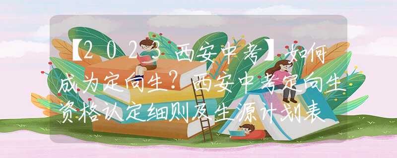 【2023西安中考】如何成为定向生？西安中考定向生资格认定细则及生源计划表