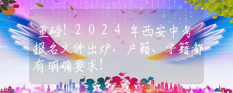 重磅！2024年西安中考报名文件出炉，户籍、学籍都有明确要求！
