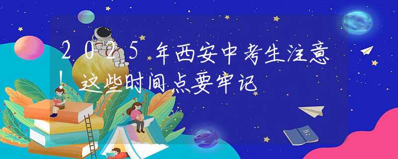 2025年西安中考生注意！这些时间点要牢记