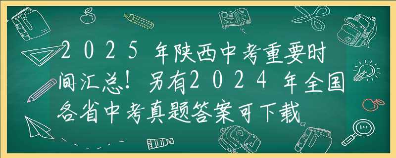 2025年陕西中考重要时间汇总！另有2024年全国各省中考真题答案可下载