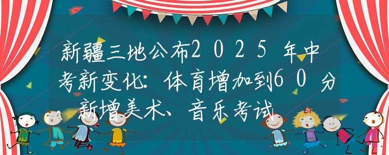 新疆三地公布2025年中考新变化：体育增加到60分，新增美术、音乐考试