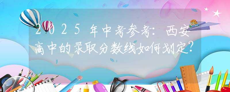 2025年中考参考：西安高中的录取分数线如何划定？