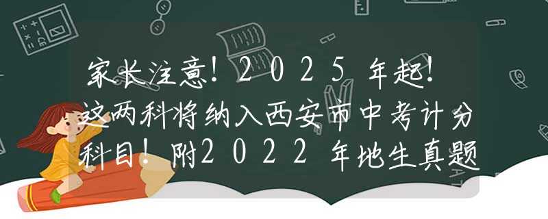 家长注意！2025年起！这两科将纳入西安市中考计分科目！附2022年地生真题