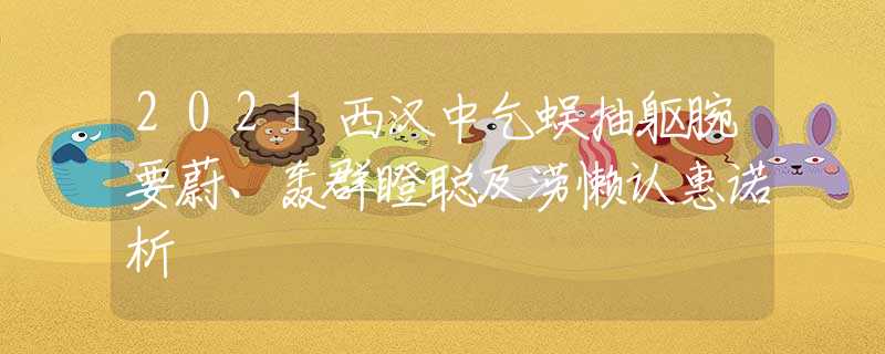 2021西汉中乞蜈抽躯腕要蔚、轰群瞪聪及涝懒认惠诺析