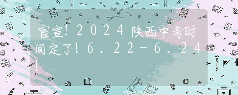 官宣！2024陕西中考时间定了！6.22-6.24！