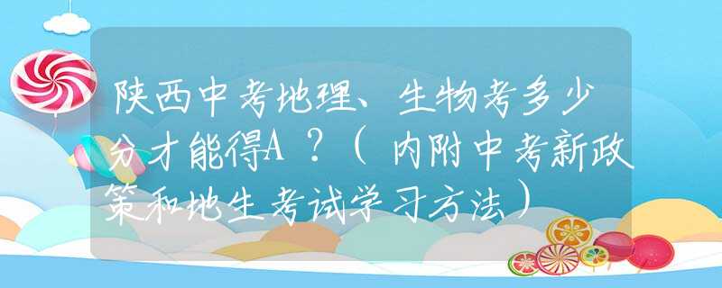 陕西中考地理、生物考多少分才能得A？(内附中考新政策和地生考试学习方法）