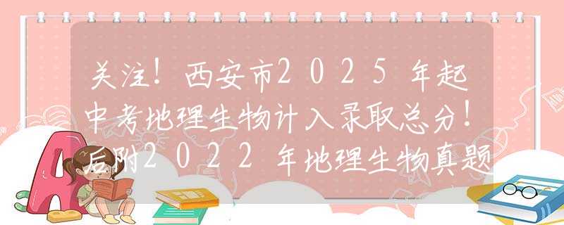 关注！西安市2025年起中考地理生物计入录取总分！后附2022年地理生物真题！