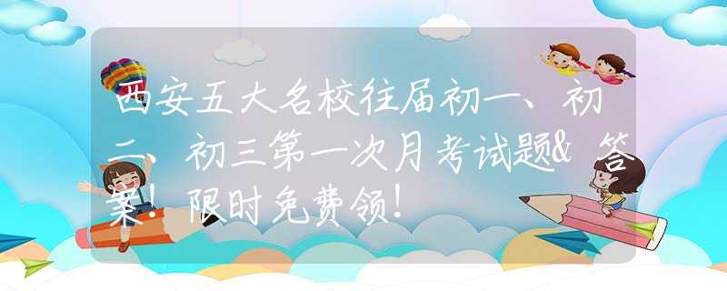 西安五大名校往届初一、初二、初三第一次月考试题&答案！限时免费领！
