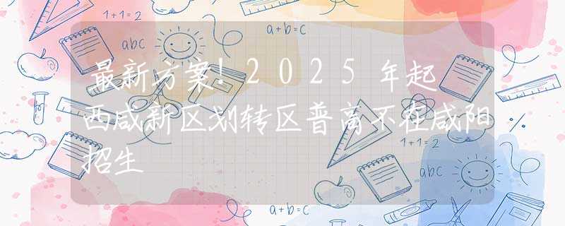 最新方案！2025年起 西咸新区划转区普高不在咸阳招生