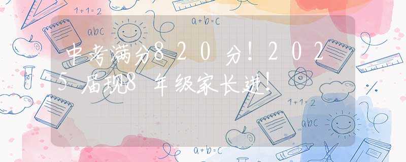 中考满分820分！2025届现8年级家长进！