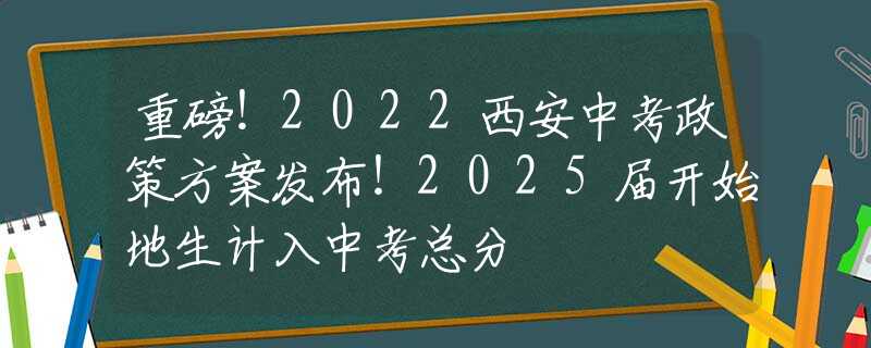 重磅！2022西安中考政策方案发布！2025届开始地生计入中考总分