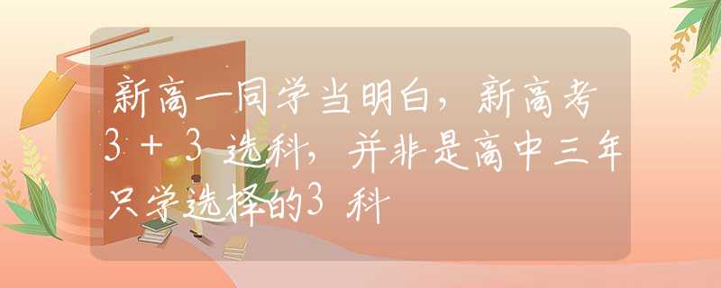 新高一同学当明白，新高考3+3选科，并非是高中三年只学选择的3科