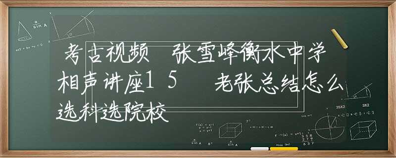 考古视频 张雪峰衡水中学相声讲座15 老张总结怎么选科选院校