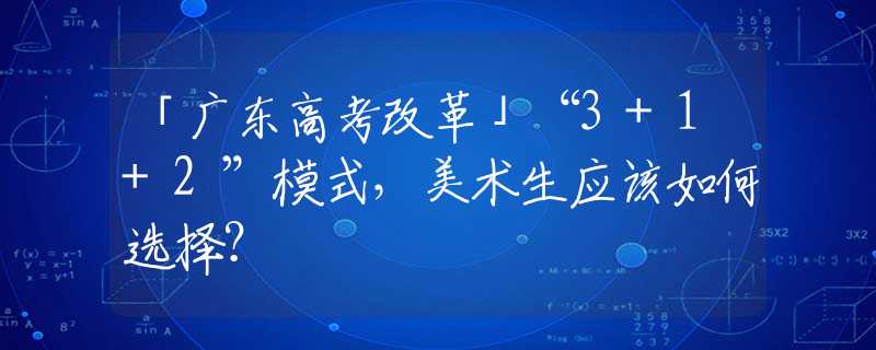 「广东高考改革」“3+1+2”模式，美术生应该如何选择？