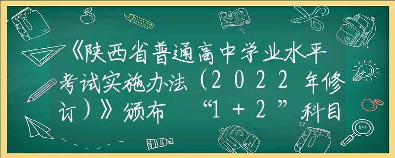 《陕西省普通高中学业水平考试实施办法（2022年修订）》颁布 “1+2”科目怎么考？