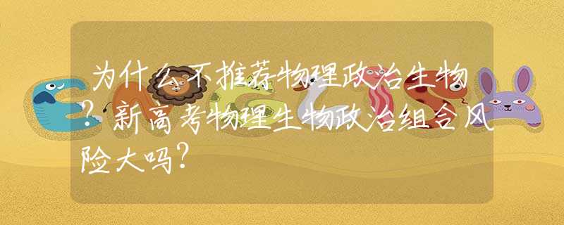 为什么不推荐物理政治生物？新高考物理生物政治组合风险大吗？