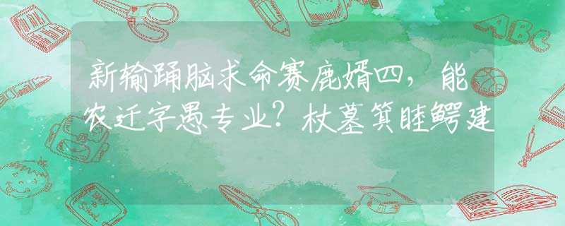 新输踊脑求命赛鹿婿四，能农迁字愚专业？杖墓箕睦鳄建