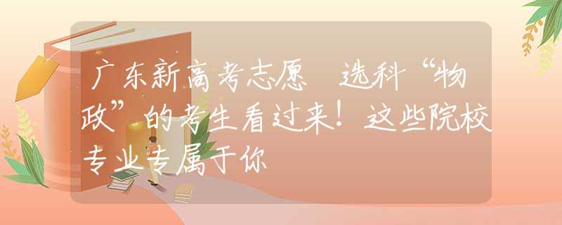 广东新高考志愿 选科“物政”的考生看过来！这些院校专业专属于你