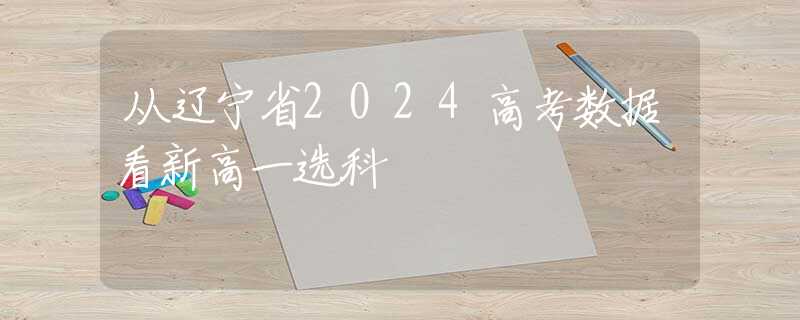 从辽宁省2024高考数据看新高一选科