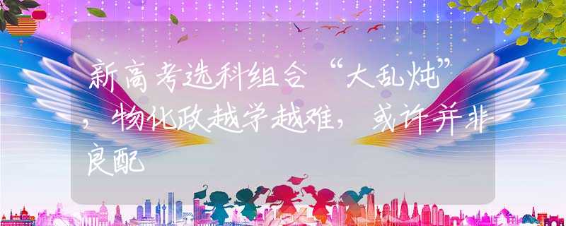 新高考选科组合“大乱炖”，物化政越学越难，或许并非良配