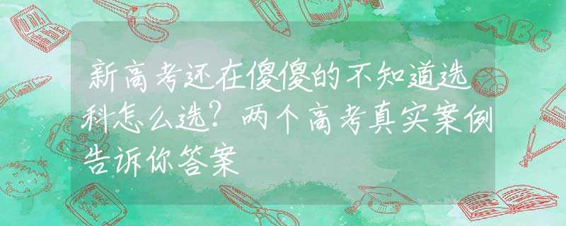 新高考还在傻傻的不知道选科怎么选？两个高考真实案例告诉你答案