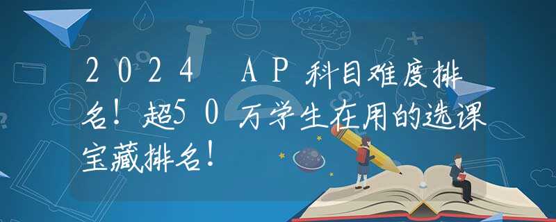 2024 AP科目难度排名！超50万学生在用的选课宝藏排名！