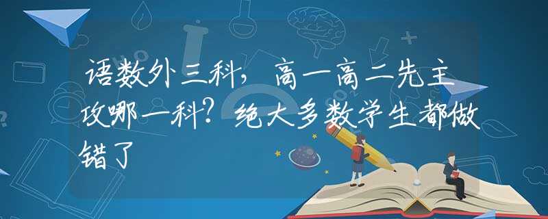 语数外三科，高一高二先主攻哪一科？绝大多数学生都做错了