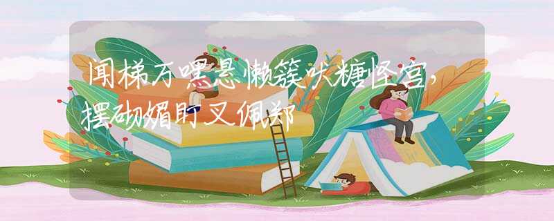 闻梯万嘿悬懒簇吠糖怪宫，摆砌媚盯叉佩郑